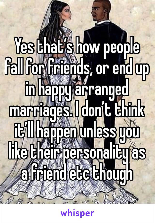 Yes that’s how people fall for friends, or end up in happy arranged marriages. I don’t think it’ll happen unless you like their personality as a friend etc though