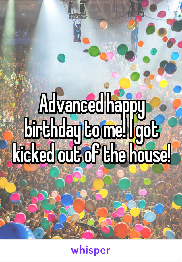 Advanced happy birthday to me! I got kicked out of the house!