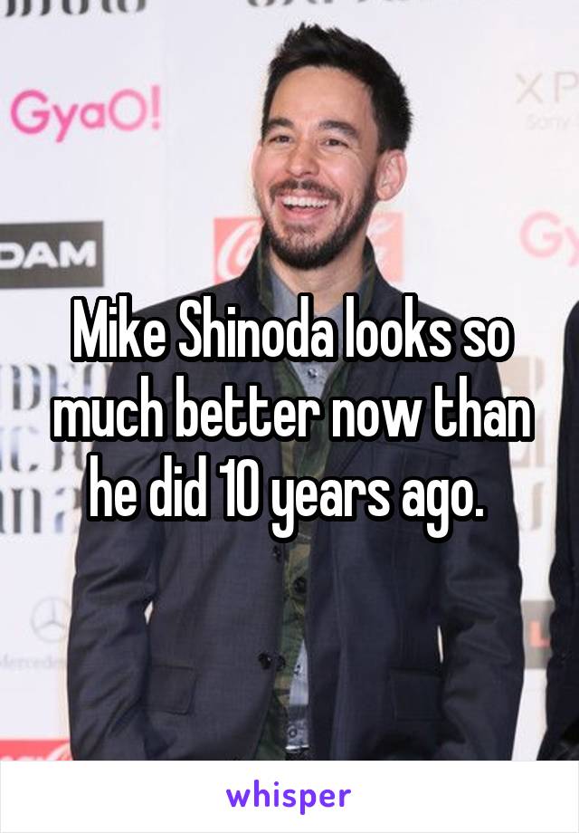 Mike Shinoda looks so much better now than he did 10 years ago. 