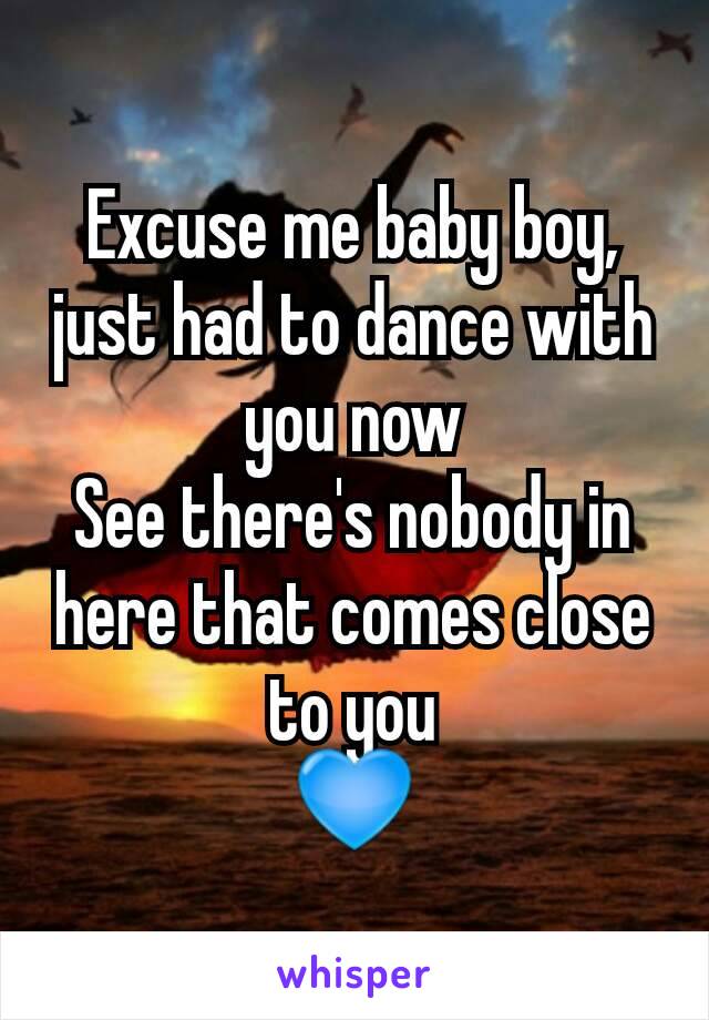 Excuse me baby boy, just had to dance with you now
See there's nobody in here that comes close to you
💙