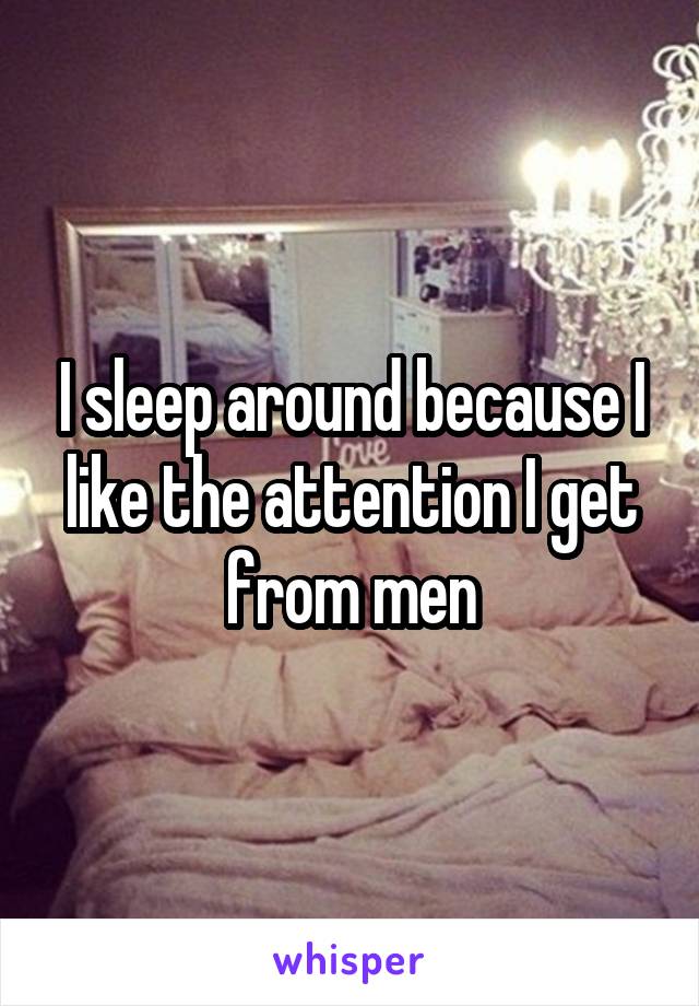 I sleep around because I like the attention I get from men