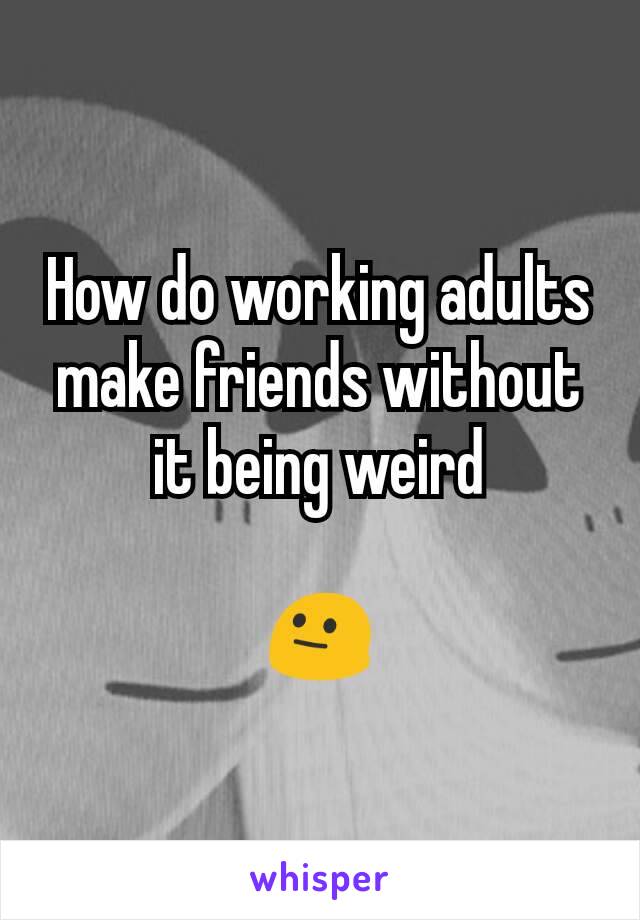 How do working adults make friends without it being weird

😐