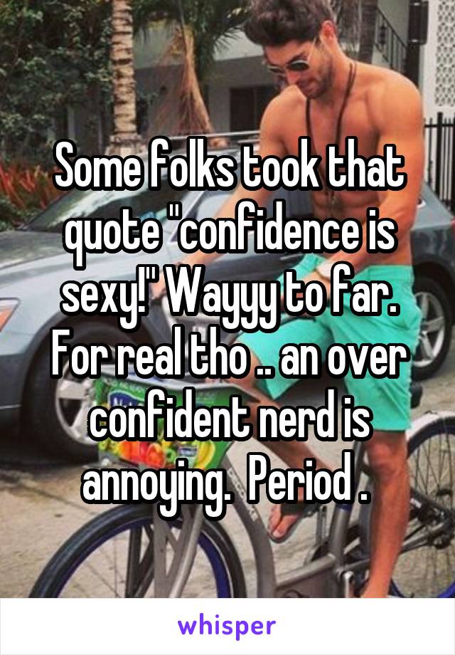 Some folks took that quote "confidence is sexy!" Wayyy to far. For real tho .. an over confident nerd is annoying.  Period . 