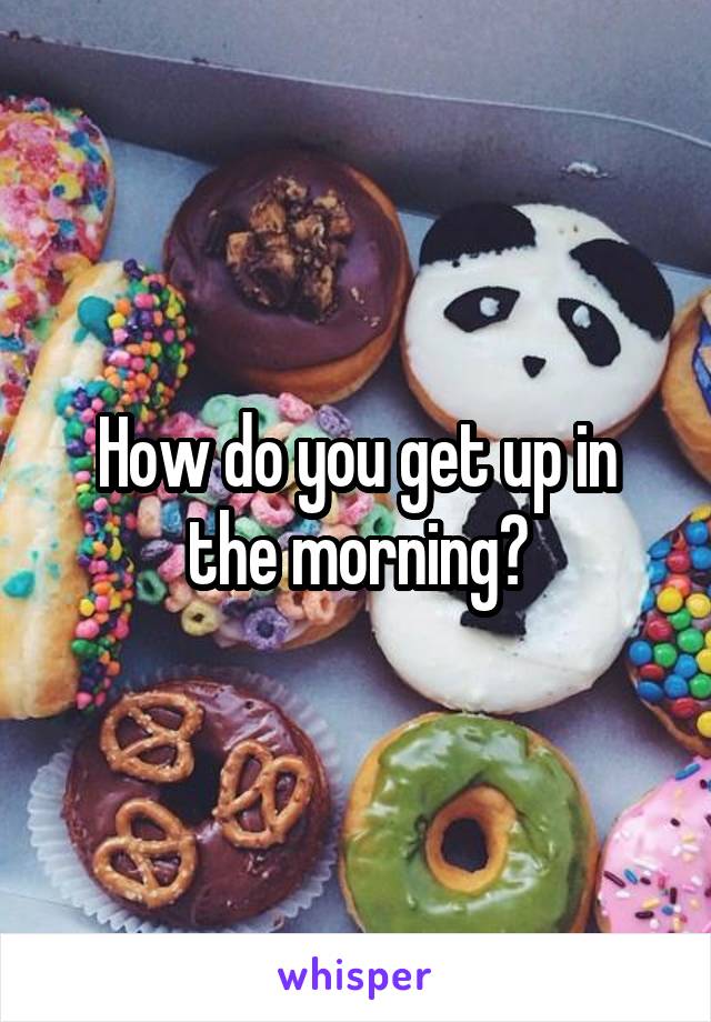 How do you get up in the morning?