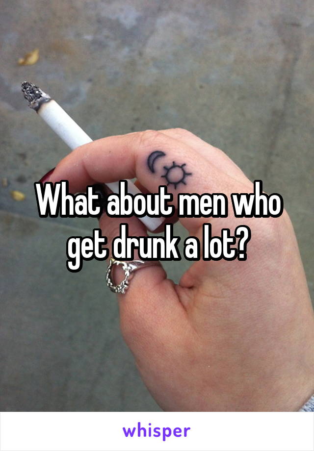 What about men who get drunk a lot?