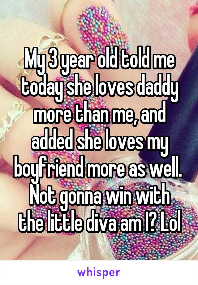 My 3 year old told me today she loves daddy more than me, and added she loves my boyfriend more as well. 
Not gonna win with the little diva am I? Lol