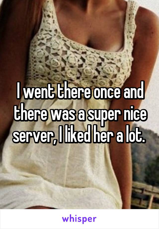 I went there once and there was a super nice server, I liked her a lot. 