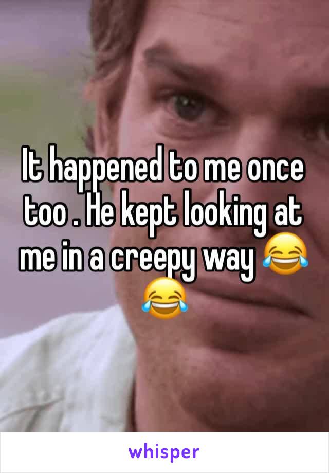 It happened to me once too . He kept looking at me in a creepy way 😂😂