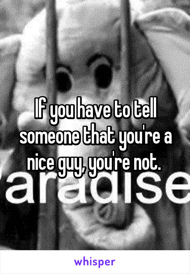 If you have to tell someone that you're a nice guy, you're not. 