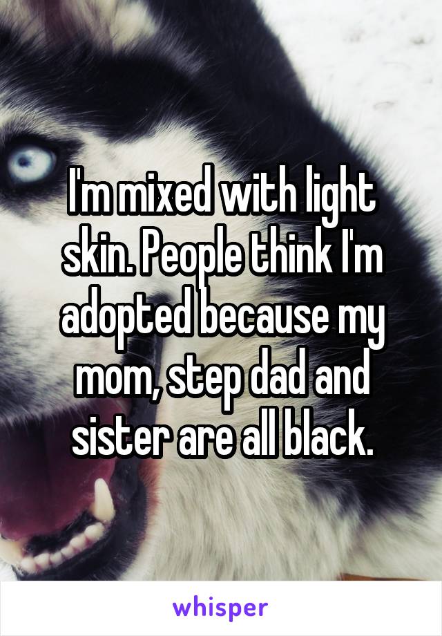 I'm mixed with light skin. People think I'm adopted because my mom, step dad and sister are all black.