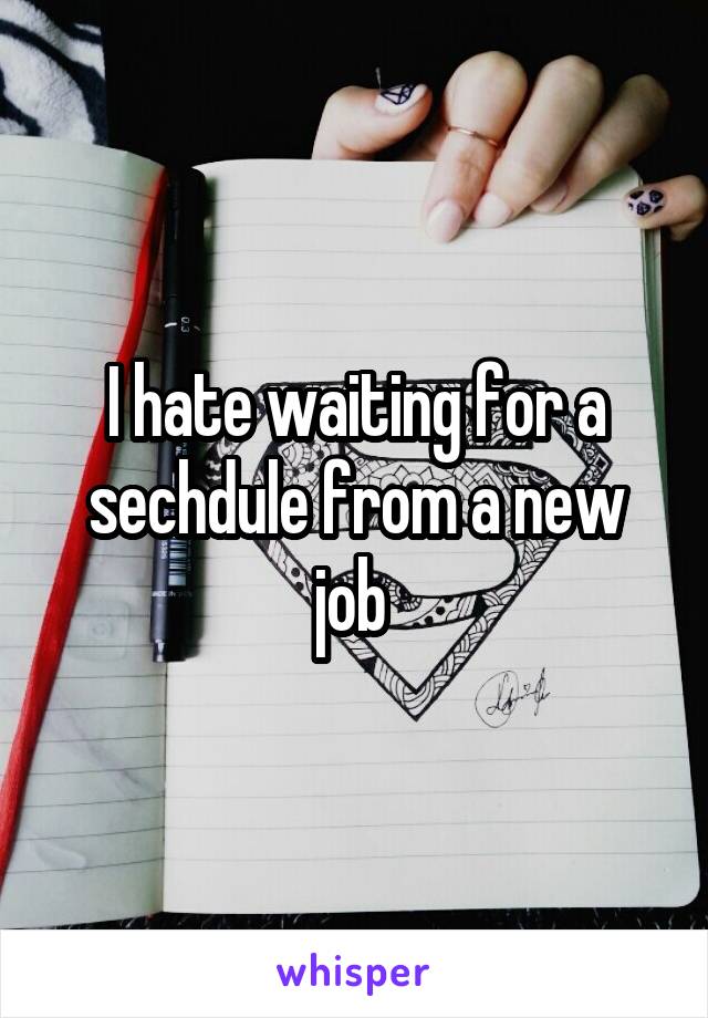 I hate waiting for a sechdule from a new job 