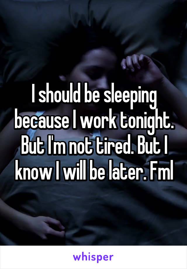 I should be sleeping because I work tonight. But I'm not tired. But I know I will be later. Fml