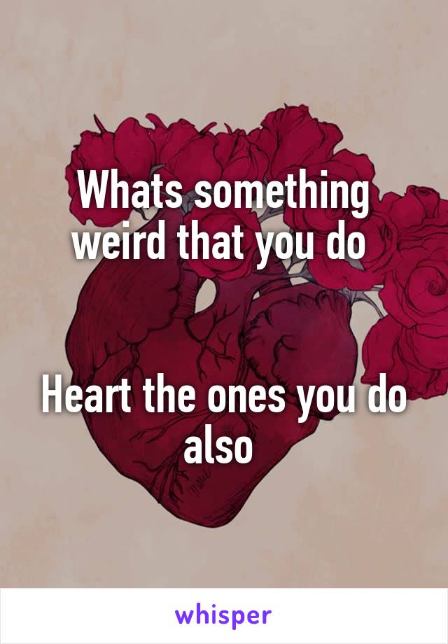 Whats something weird that you do 


Heart the ones you do also 