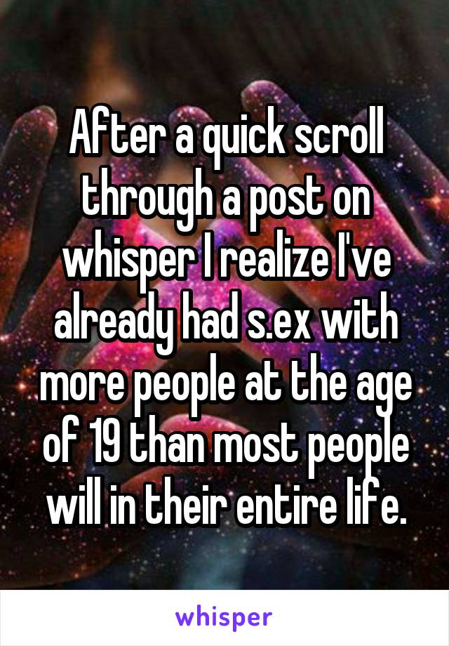 After a quick scroll through a post on whisper I realize I've already had s.ex with more people at the age of 19 than most people will in their entire life.