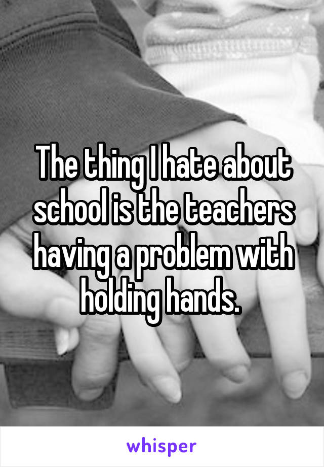 The thing I hate about school is the teachers having a problem with holding hands. 