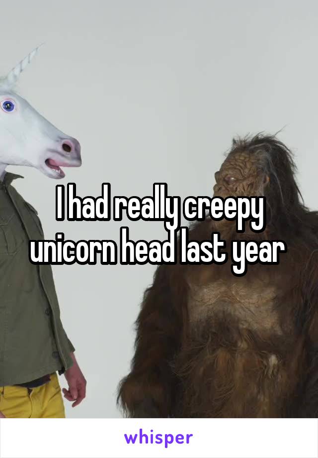 I had really creepy unicorn head last year 