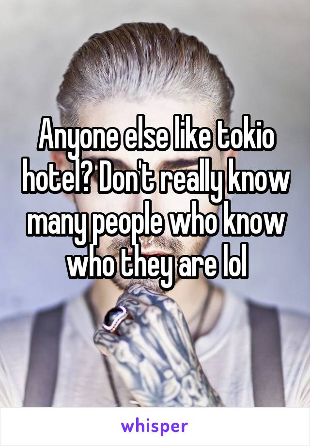 Anyone else like tokio hotel? Don't really know many people who know who they are lol
