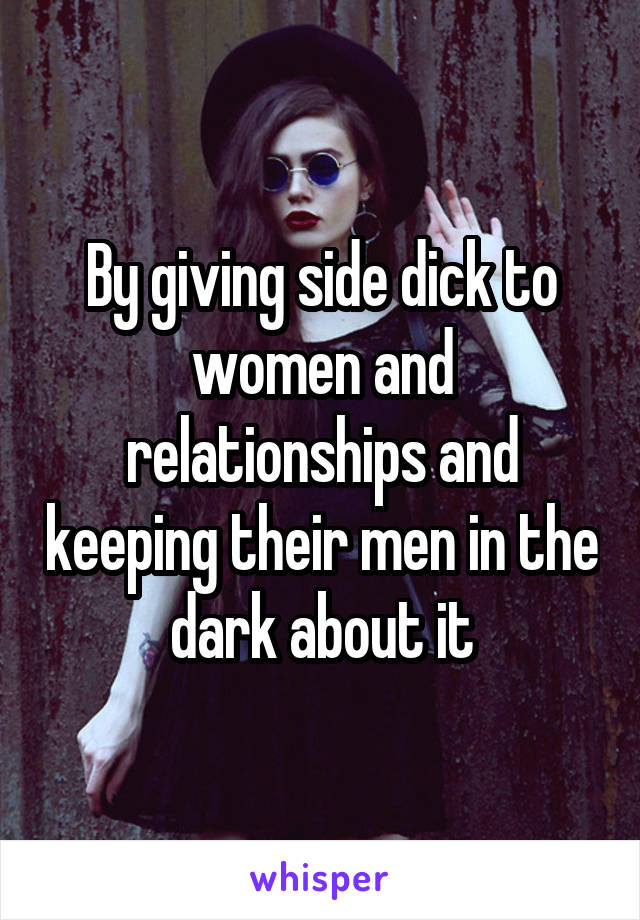 By giving side dick to women and relationships and keeping their men in the dark about it