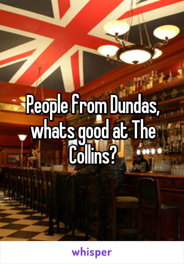 People from Dundas, whats good at The Collins?