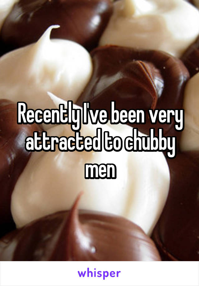 Recently I've been very attracted to chubby men