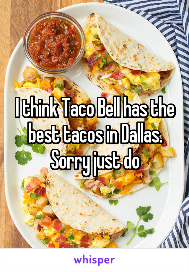 I think Taco Bell has the best tacos in Dallas. Sorry just do