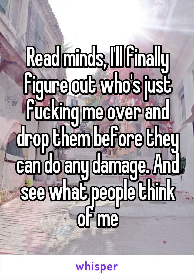 Read minds, I'll finally figure out who's just fucking me over and drop them before they can do any damage. And see what people think of me