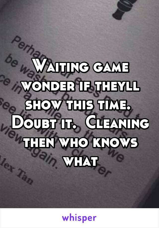 Waiting game wonder if theyll show this time.  Doubt it.  Cleaning then who knows what