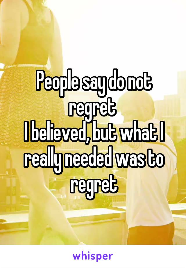 People say do not regret 
I believed, but what I really needed was to regret