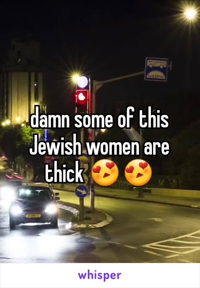 damn some of this Jewish women are thick 😍😍