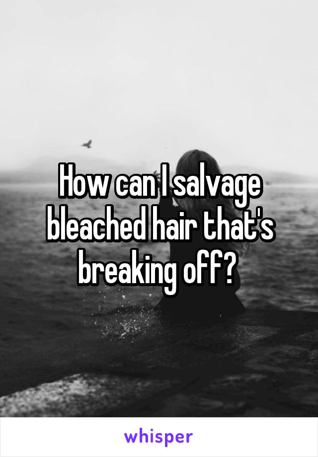 How can I salvage bleached hair that's breaking off? 