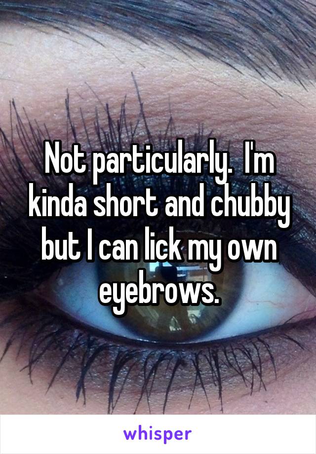 Not particularly.  I'm kinda short and chubby but I can lick my own eyebrows.