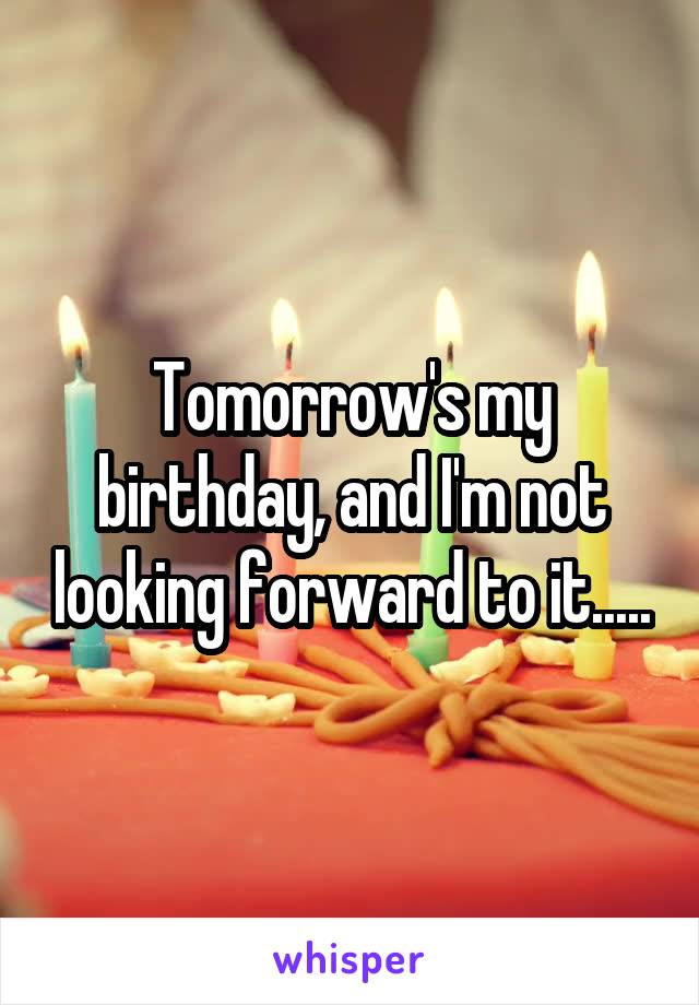 Tomorrow's my birthday, and I'm not looking forward to it.....