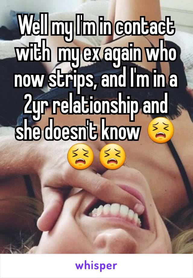 Well my I'm in contact with  my ex again who now strips, and I'm in a 2yr relationship and she doesn't know 😣😣😣