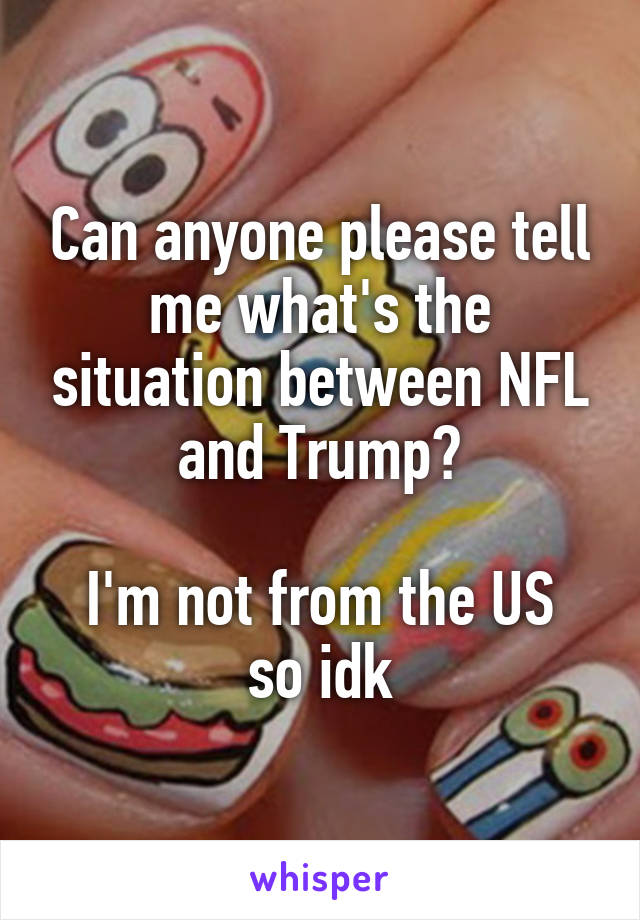 Can anyone please tell me what's the situation between NFL and Trump?

I'm not from the US so idk