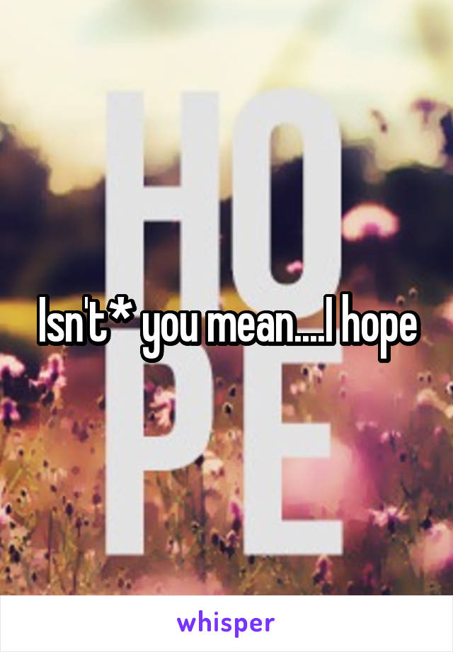 Isn't* you mean....I hope