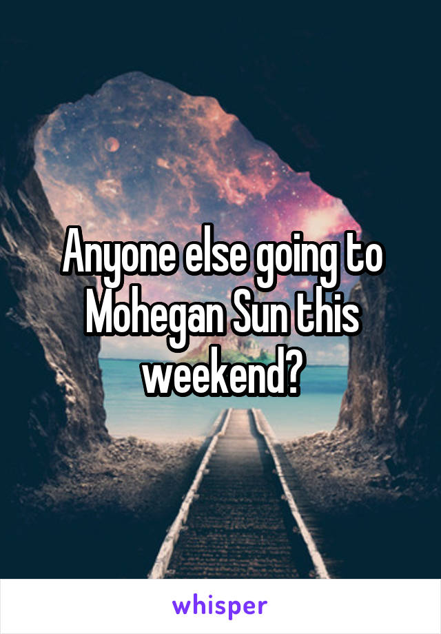 Anyone else going to Mohegan Sun this weekend?