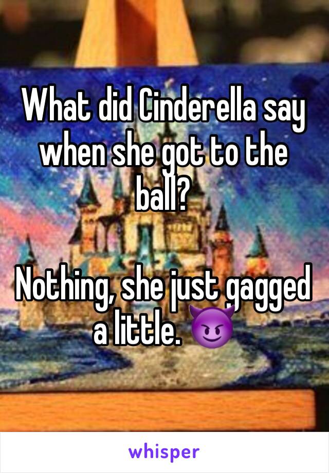 What did Cinderella say when she got to the ball?

Nothing, she just gagged a little. 😈