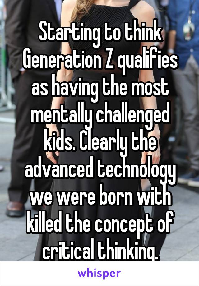Starting to think Generation Z qualifies as having the most mentally challenged kids. Clearly the advanced technology we were born with killed the concept of critical thinking.