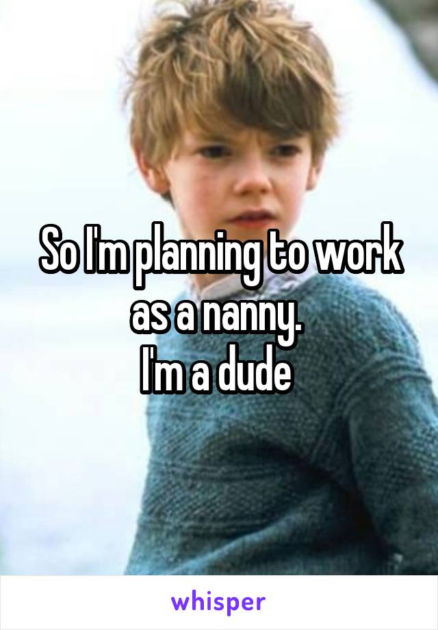 So I'm planning to work as a nanny. 
I'm a dude 