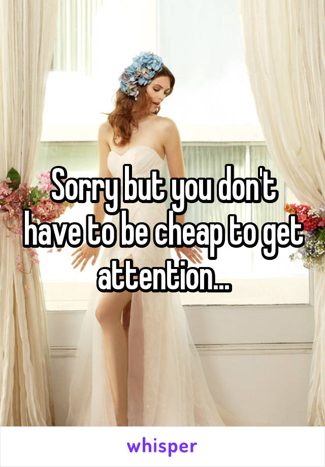 Sorry but you don't have to be cheap to get attention...