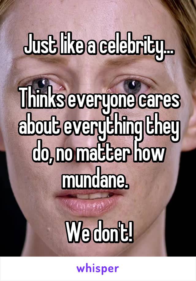 Just like a celebrity...

Thinks everyone cares about everything they do, no matter how mundane.  

We don't!