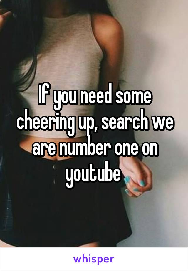 If you need some cheering up, search we are number one on youtube 