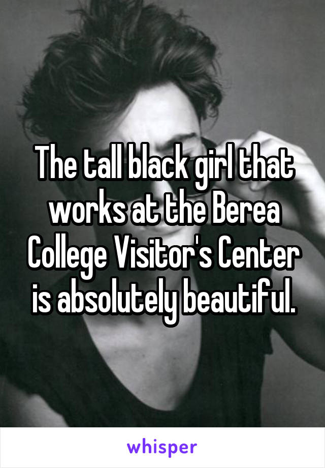 The tall black girl that works at the Berea College Visitor's Center is absolutely beautiful.