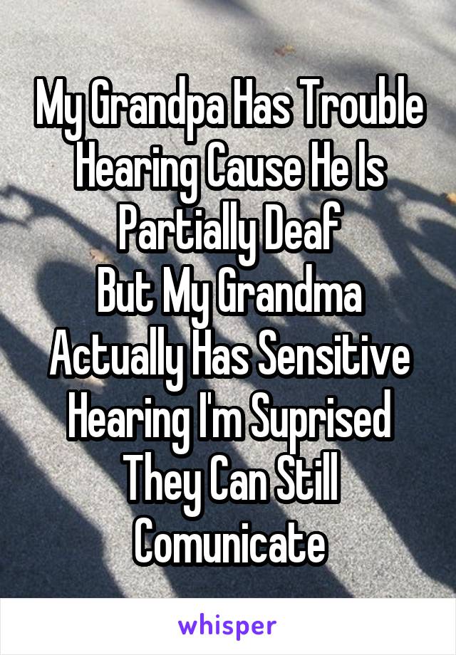 My Grandpa Has Trouble Hearing Cause He Is Partially Deaf
But My Grandma Actually Has Sensitive Hearing I'm Suprised They Can Still Comunicate