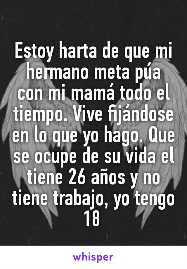 Estoy harta de que mi hermano meta púa con mi mamá todo el tiempo. Vive fijándose en lo que yo hago. Que se ocupe de su vida el tiene 26 años y no tiene trabajo, yo tengo 18 