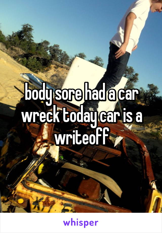 body sore had a car wreck today car is a writeoff