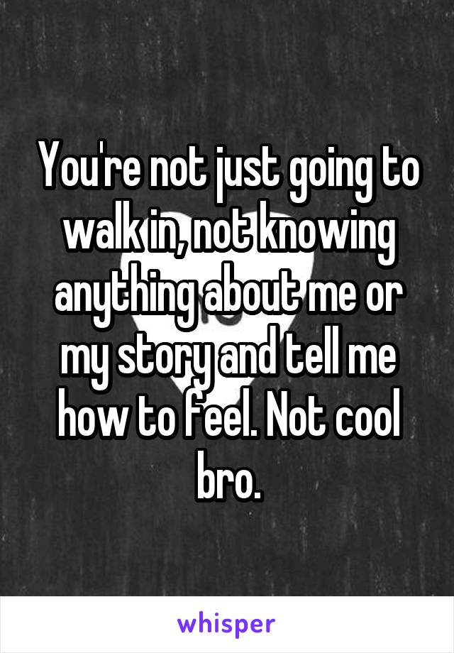 You're not just going to walk in, not knowing anything about me or my story and tell me how to feel. Not cool bro.