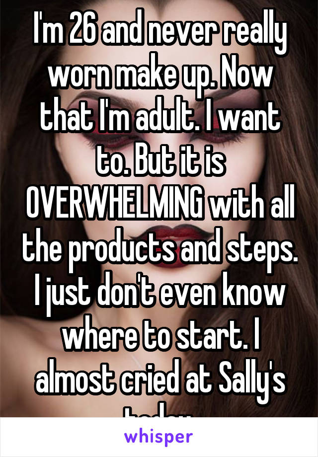 I'm 26 and never really worn make up. Now that I'm adult. I want to. But it is OVERWHELMING with all the products and steps. I just don't even know where to start. I almost cried at Sally's today.