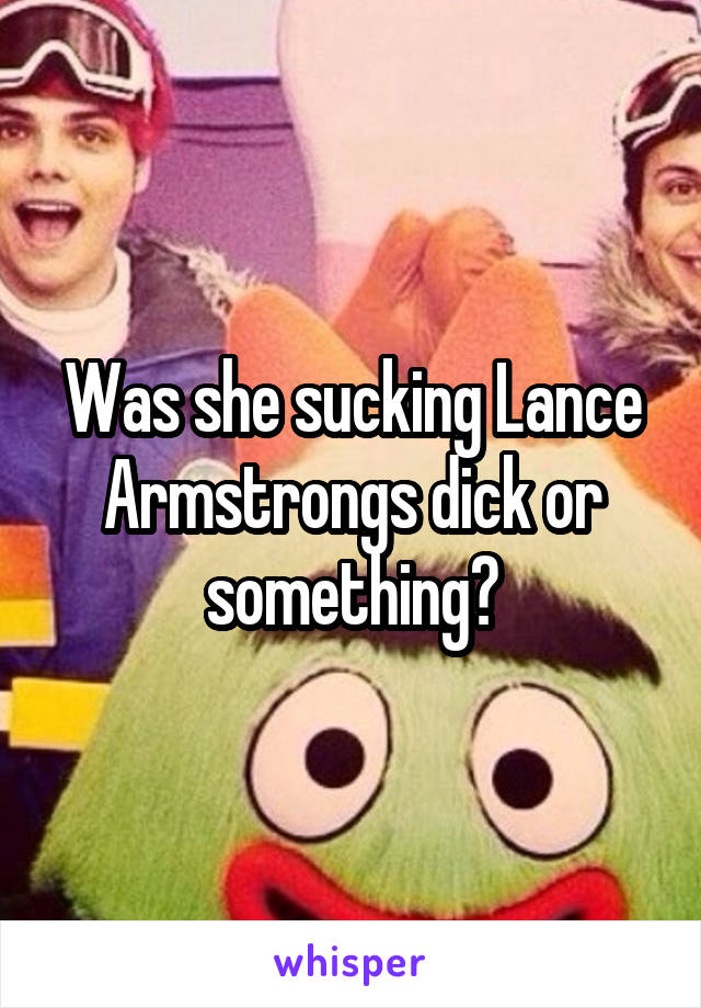 Was she sucking Lance Armstrongs dick or something?