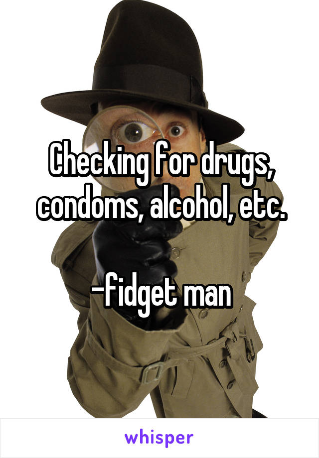 Checking for drugs, condoms, alcohol, etc.

-fidget man